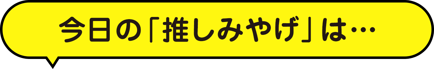 今日の「推しみやげ」は…