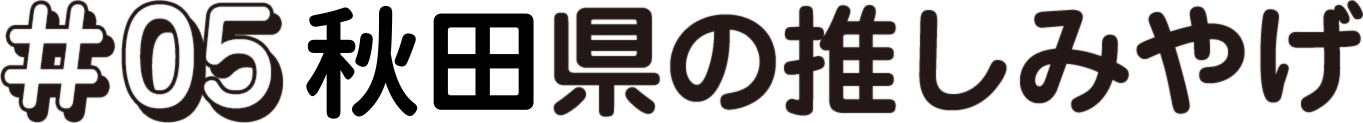 #05 秋田県の推しみやげ