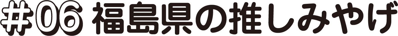 #06 福島県の推しみやげ